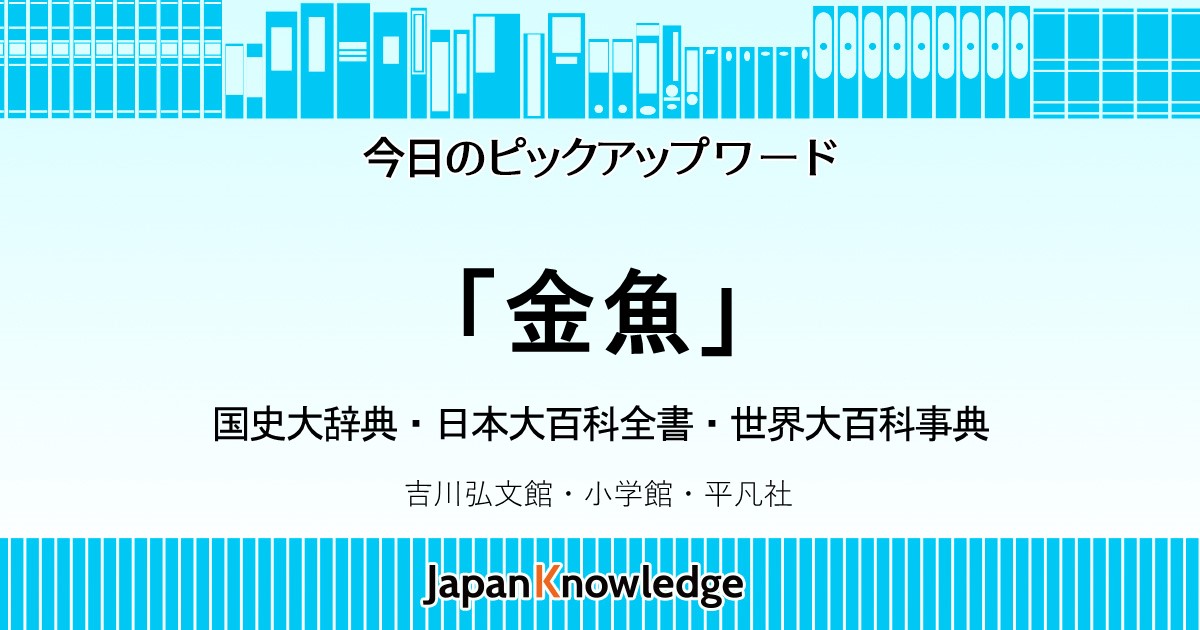 金魚 キンギョ 国史大辞典 日本大百科全書 世界大百科事典 ジャパンナレッジ