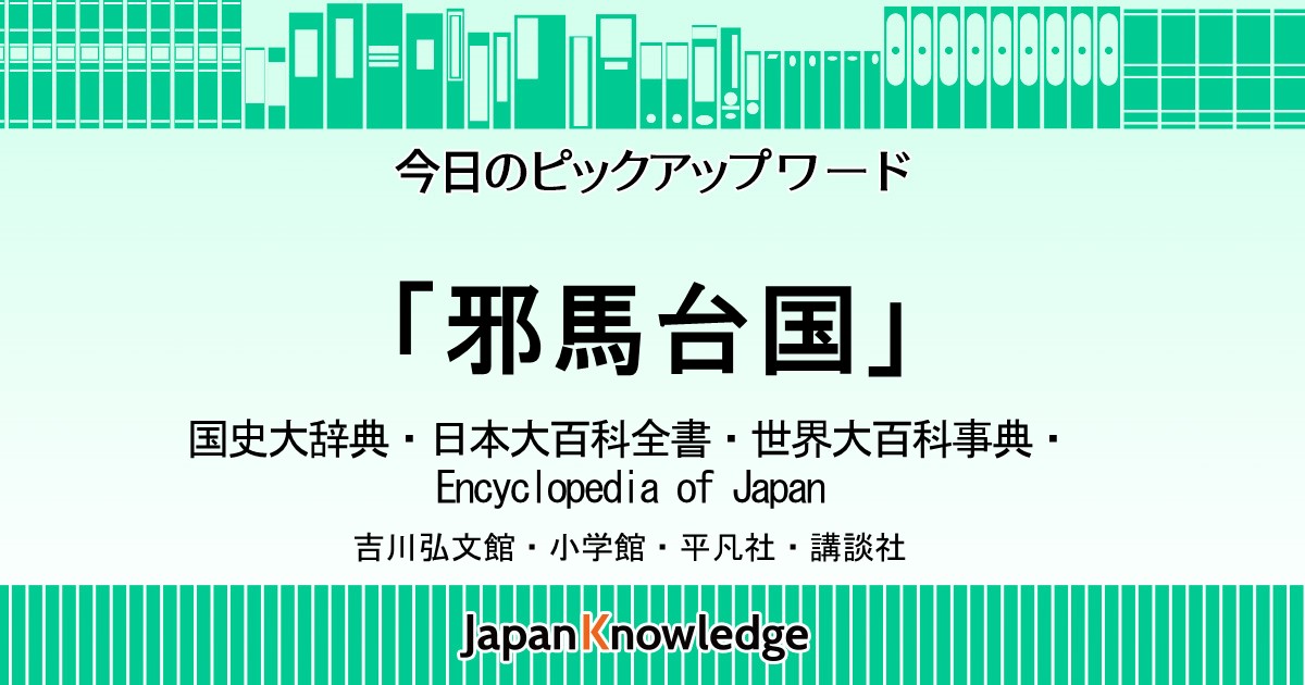 邪馬台国｜国史大辞典・日本大百科全書・世界大百科事典・Encyclopedia of Japan｜ジャパンナレッジ