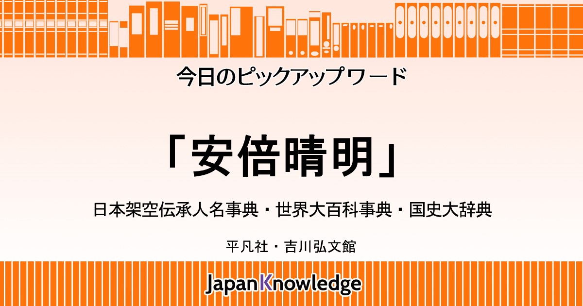 安倍晴明｜日本架空伝承人名事典・世界大百科事典・国史大辞典｜ジャパンナレッジ