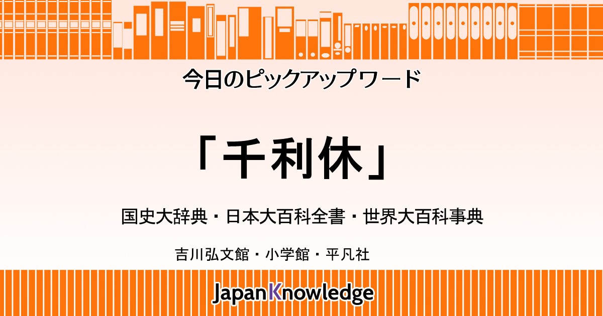 千利休｜国史大辞典・日本大百科全書・世界大百科事典｜ジャパンナレッジ